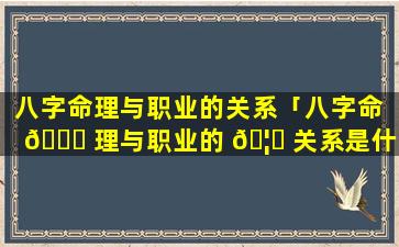 八字命理与职业的关系「八字命 🐕 理与职业的 🦄 关系是什么」